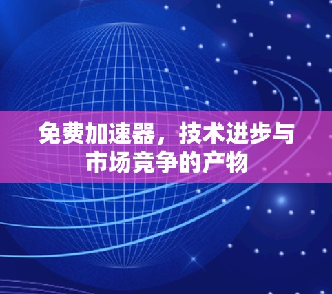免费加速器，技术进步与市场竞争的产物