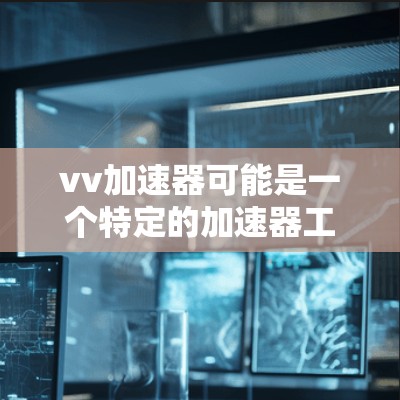 vv加速器可能是一个特定的加速器工具或服务，但由于vv加速器不是一个广为人知的常见工具或品牌，以下是一些关于加速器的常见信息和建议