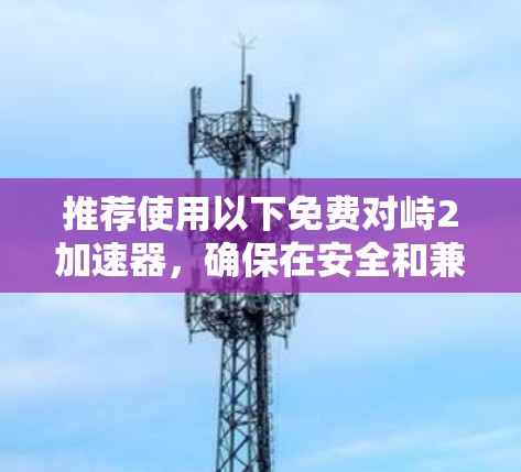 推荐使用以下免费对峙2加速器，确保在安全和兼容性的前提下提升游戏性能