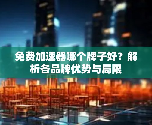 免费加速器哪个牌子好？解析各品牌优势与局限