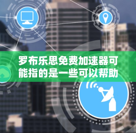 罗布乐思免费加速器可能指的是一些可以帮助你加速计算或数据处理的工具或服务。以下是一些常见的免费加速器类型和工具，可能与罗布乐思相关的
