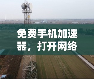 免费手机加速器,打开网络自由之门 免费手机加速器,打开网络自由之门