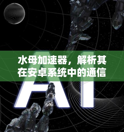 水母加速器,解析其在安卓系统中的通信性能应用 水母加速器,解析其在安卓系统中的通信性能应用