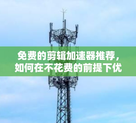 免费的剪辑加速器推荐,如何在不花费的前提下优化视频剪辑流程 免费的剪辑加速器推荐,如何在不花费的前提下优化视频剪辑流程