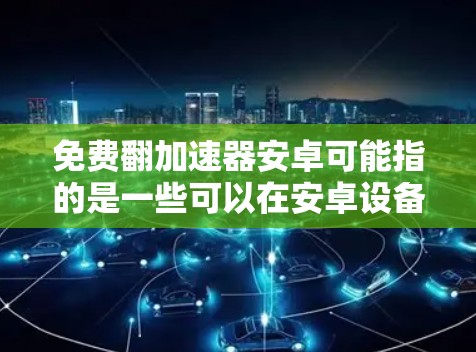 免费翻加速器安卓可能指的是一些可以在安卓设备上快速翻译文本或网页内容的工具或应用程序。如果你正在寻找类似的工具，我可以提供一些推荐，以下是一些常见的免费翻译加速器安卓应用或方法
