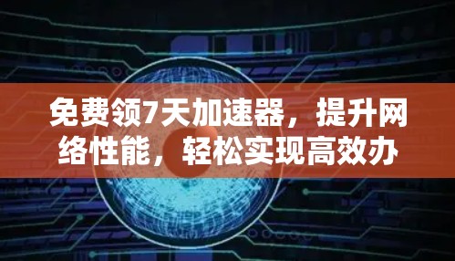 免费领7天加速器，提升网络性能，轻松实现高效办公