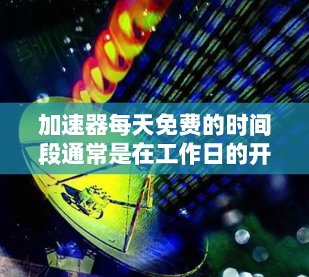 加速器每天免费的时间段通常是在工作日的开放时间,具体时间可能因实验室而异。以下是对加速器免费时间段的详细分析 加速器每天免费的时间段通常是在工作日的开放时间,具体时间可能因实验室而异。以下是对加速器免费时间段的详细分析
