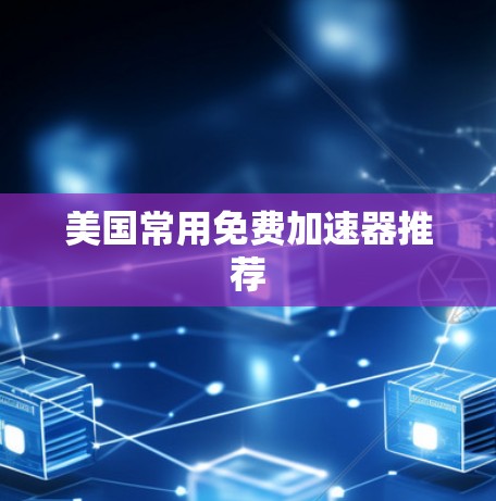 美国常用免费加速器推荐 美国常用免费加速器推荐