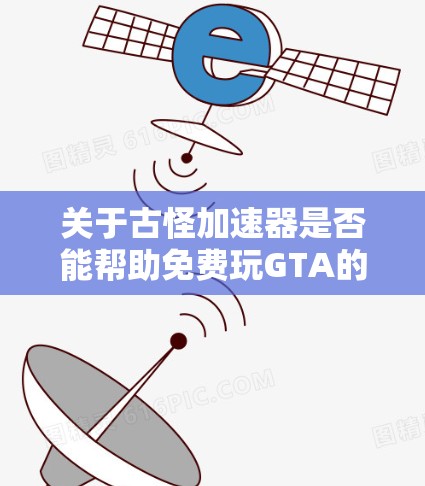 关于古怪加速器是否能帮助免费玩GTA的问题，以下是一些详细的解释和建议