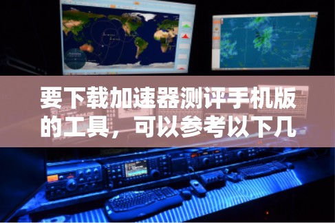 要下载加速器测评手机版的工具，可以参考以下几款常用的测试加速器，并提供免费下载或试用选项
