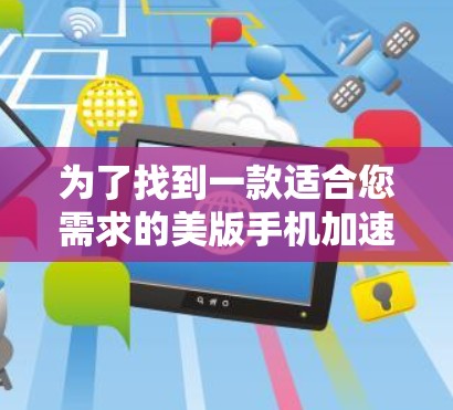 为了找到一款适合您需求的美版手机加速器并免费下载,您可以按照以下步骤进行 为了找到一款适合您需求的美版手机加速器并免费下载,您可以按照以下步骤进行