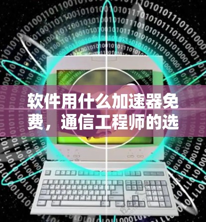 软件用什么加速器免费，通信工程师的选择指南