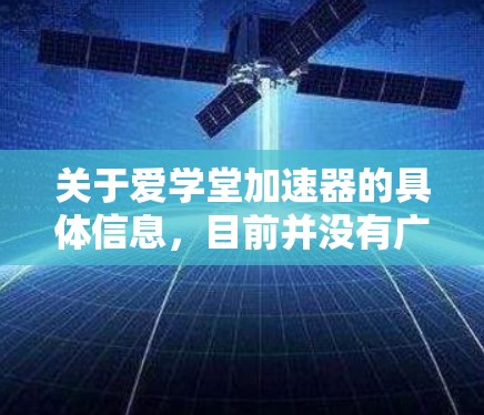 关于爱学堂加速器的具体信息，目前并没有广泛的公开信息来确认它的功能或是否有官方的下载资源。如果你指的是某个特定的加速器软件，建议通过官方网站或授权渠道获取，以确保软件的安全性和合法性