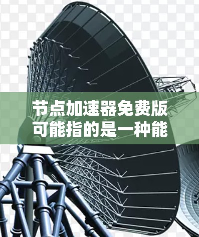 节点加速器免费版可能指的是一种能够加速数据处理或网络传输的工具或服务,提供免费的版本。然而,具体的节点加速器可能有不同的定义和实现方式,因此在没有更多上下文的情况下,很难准确解释 节点加速器免费版可能指的是一种能够加速数据处理或网络传输的工具或服务,提供免费的版本。然而,具体的节点加速器可能有不同的定义和实现方式,因此在没有更多上下文的情况下,很难准确解释