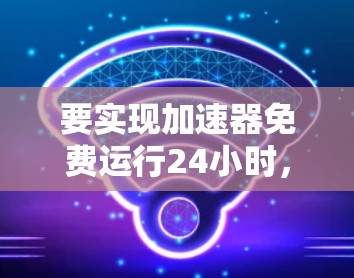要实现加速器免费运行24小时,可以尝试以下方法 要实现加速器免费运行24小时,可以尝试以下方法