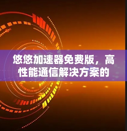 悠悠加速器免费版，高性能通信解决方案的最佳选择