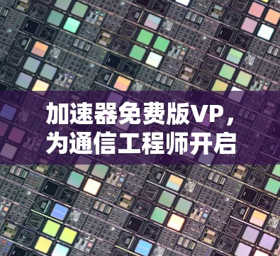加速器免费版VP,为通信工程师开启智能化发展新篇章 加速器免费版VP,为通信工程师开启智能化发展新篇章