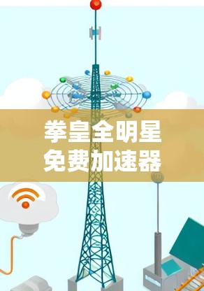 拳皇全明星免费加速器，通信工程中的性能优化神器