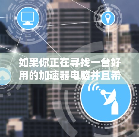 如果你正在寻找一台好用的加速器电脑并且希望它是免费的，这可能涉及到一些特定的技术和资源。以下是一些可能的方向和建议