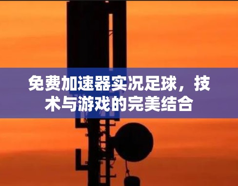 免费加速器实况足球,技术与游戏的完美结合 免费加速器实况足球,技术与游戏的完美结合