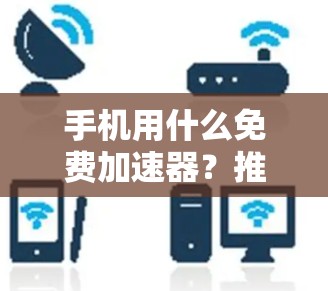 手机用什么免费加速器？推荐和使用方法