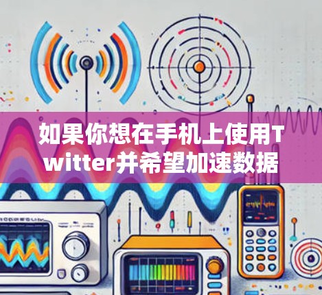 如果你想在手机上使用Twitter并希望加速数据下载或浏览体验，以下是一些免费的Twitter手机加速器或工具的建议