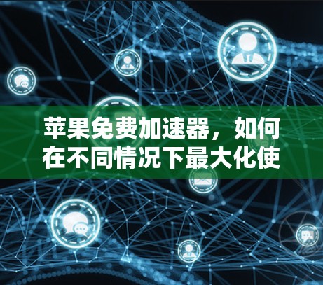 苹果免费加速器，如何在不同情况下最大化使用苹果服务