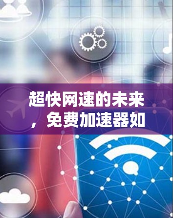 超快网速的未来，免费加速器如何重塑通信工程