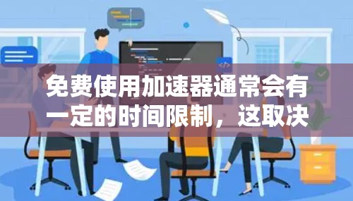 免费使用加速器通常会有一定的时间限制，这取决于提供加速器服务的平台或工具。以下是一些常见的免费加速器服务及其时间限制的例子