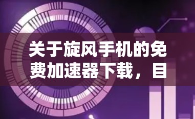 关于旋风手机的免费加速器下载，目前并没有具体的信息表明旋风手机是某个特定品牌或型号的手机。因此，以下是一些建议，帮助你找到适合你的手机性能优化工具