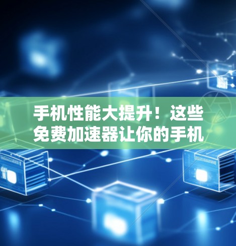 手机性能大提升！这些免费加速器让你的手机更快更流畅