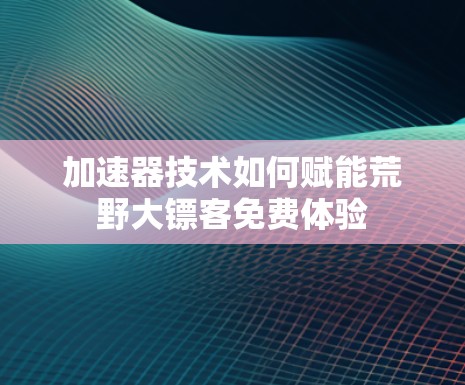 加速器技术如何赋能荒野大镖客免费体验