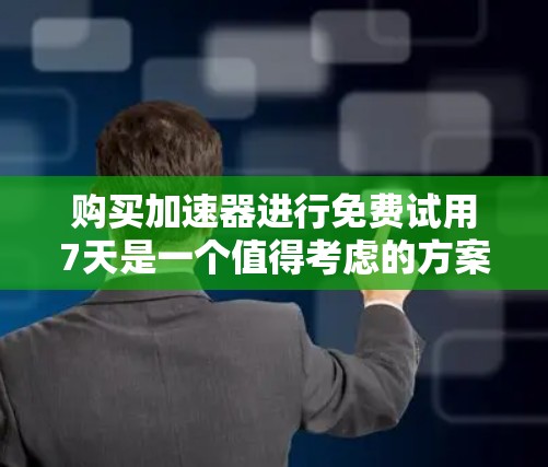 购买加速器进行免费试用7天是一个值得考虑的方案，特别是如果你想评估其效果和适配性。以下是对该方案的详细分析和建议