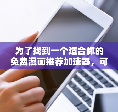 为了找到一个适合你的免费漫画推荐加速器，可以按照以下步骤进行