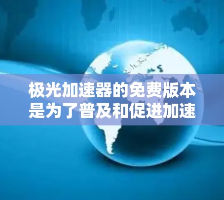 极光加速器的免费版本是为了普及和促进加速器技术的发展而提供的教育和研究工具。以下是关于极光加速器免费版本的详细分析 极光加速器的免费版本是为了普及和促进加速器技术的发展而提供的教育和研究工具。以下是关于极光加速器免费版本的详细分析