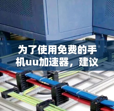 为了使用免费的手机uu加速器，建议按照以下步骤操作