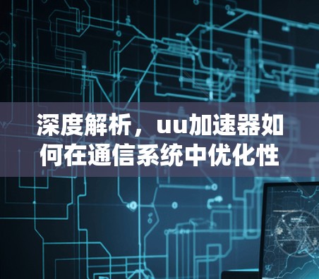 深度解析，uu加速器如何在通信系统中优化性能？