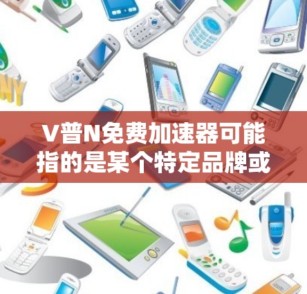 V普N免费加速器可能指的是某个特定品牌或产品的免费网络加速工具。如果你在寻找类似的免费加速器,可以考虑以下几种常见的免费网络加速工具 V普N免费加速器可能指的是某个特定品牌或产品的免费网络加速工具。如果你在寻找类似的免费加速器,可以考虑以下几种常见的免费网络加速工具