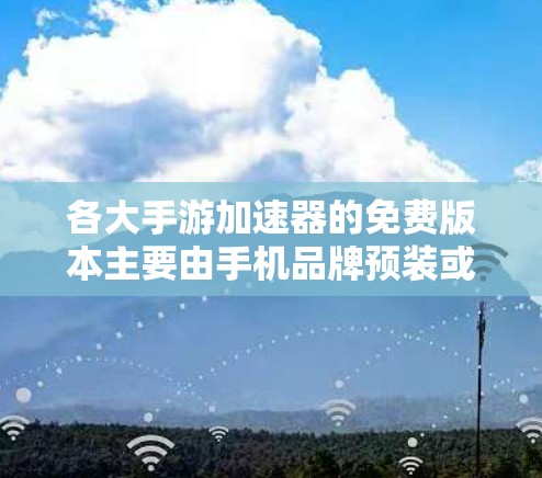 各大手游加速器的免费版本主要由手机品牌预装或提供，同时也有一些第三方工具可选。以下是一些推荐的免费加速器