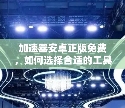加速器安卓正版免费，如何选择合适的工具
