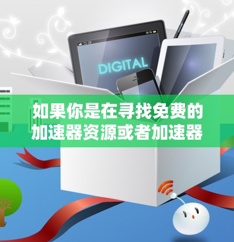如果你是在寻找免费的加速器资源或者加速器服务，那么以下是一些可能对你有帮助的信息和建议