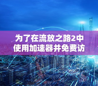 为了在流放之路2中使用加速器并免费访问，以下是逐步指南