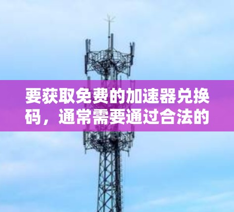 要获取免费的加速器兑换码，通常需要通过合法的途径。以下是一些可能的方法，但请注意，这些信息仅供参考，并不保证兑换码的有效性和可用性