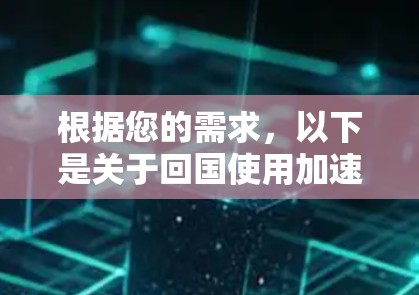 根据您的需求，以下是关于回国使用加速器的建议和步骤