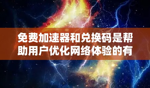 免费加速器和兑换码是帮助用户优化网络体验的有用工具，但使用时需注意以下几点