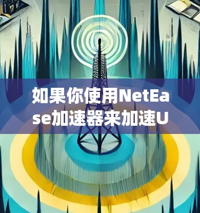如果你使用NetEase加速器来加速Uplay(或Uplay+的下载和安装,以下是一些关键点 如果你使用NetEase加速器来加速Uplay(或Uplay+的下载和安装,以下是一些关键点