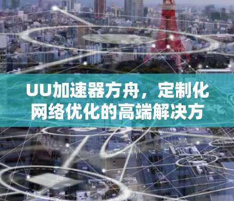 UU加速器方舟，定制化网络优化的高端解决方案