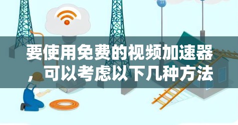 要使用免费的视频加速器，可以考虑以下几种方法