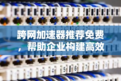 跨网加速器推荐免费,帮助企业构建高效网络基础设施 跨网加速器推荐免费,帮助企业构建高效网络基础设施