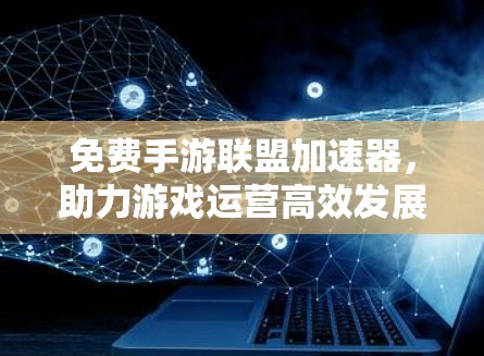 免费手游联盟加速器，助力游戏运营高效发展